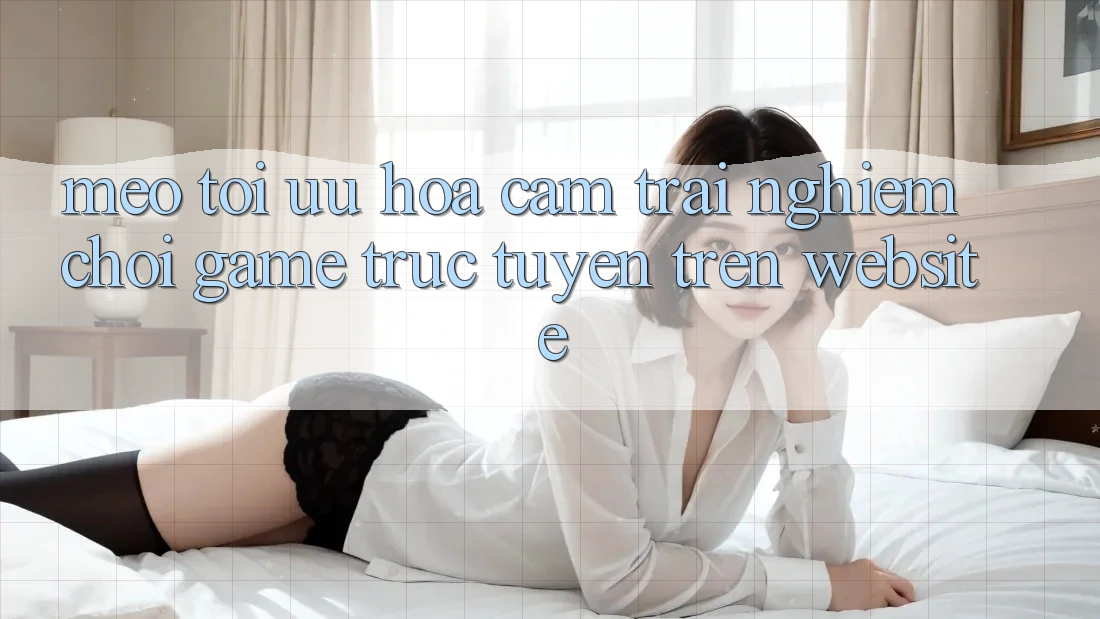 Mẹo Tối Ưu Hóa Cảm trải nghiệm Chơi Game Trực Tuyến Trên Website Mẹo Tối Ưu Hóa Cảm trải nghiệm Chơi Game Trực Tuyến Trên Website