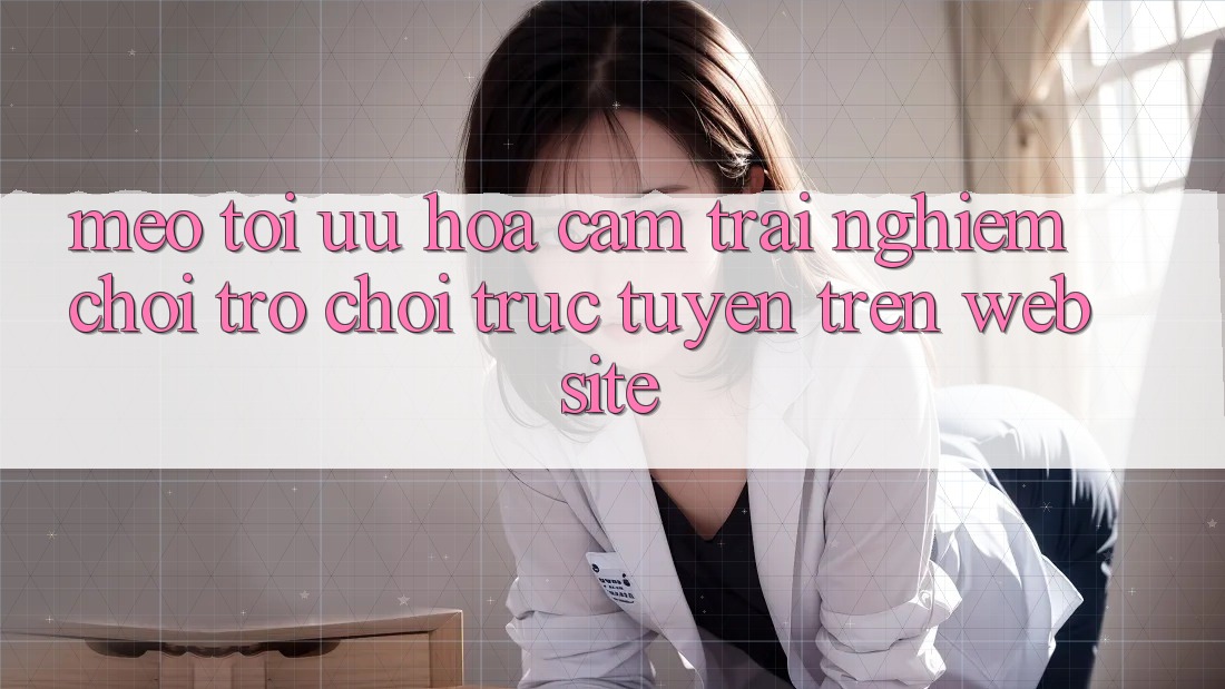 Mẹo Tối Ưu Hóa Cảm trải nghiệm Chơi Trò chơi Trực Tuyến Trên Website Mẹo Tối Ưu Hóa Cảm trải nghiệm Chơi Trò chơi Trực Tuyến Trên Website