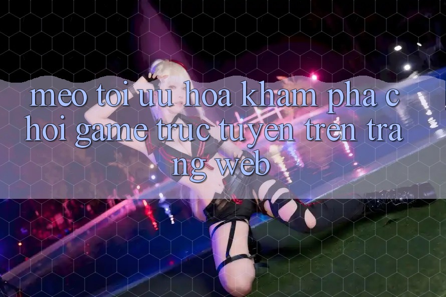 Mẹo Tối Ưu Hóa Khám phá Chơi Game Trực Tuyến Trên Trang web