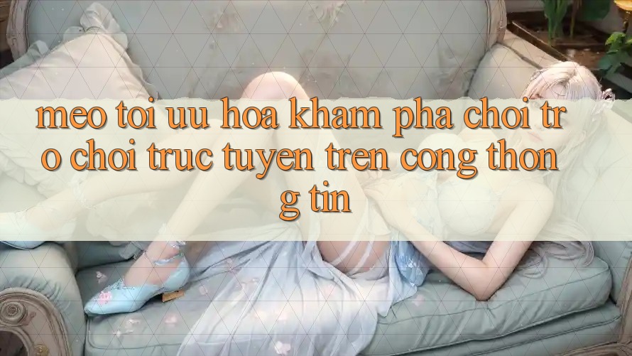 Mẹo Tối Ưu Hóa Khám phá Chơi Trò chơi Trực Tuyến Trên Cổng thông tin Mẹo Tối Ưu Hóa Khám phá Chơi Trò chơi Trực Tuyến Trên Cổng thông tin