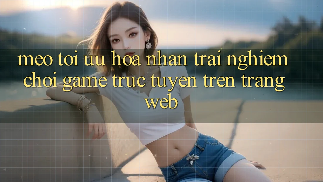 Mẹo Tối Ưu Hóa Nhận trải nghiệm Chơi Game Trực Tuyến Trên Trang web Mẹo Tối Ưu Hóa Nhận trải nghiệm Chơi Game Trực Tuyến Trên Trang web