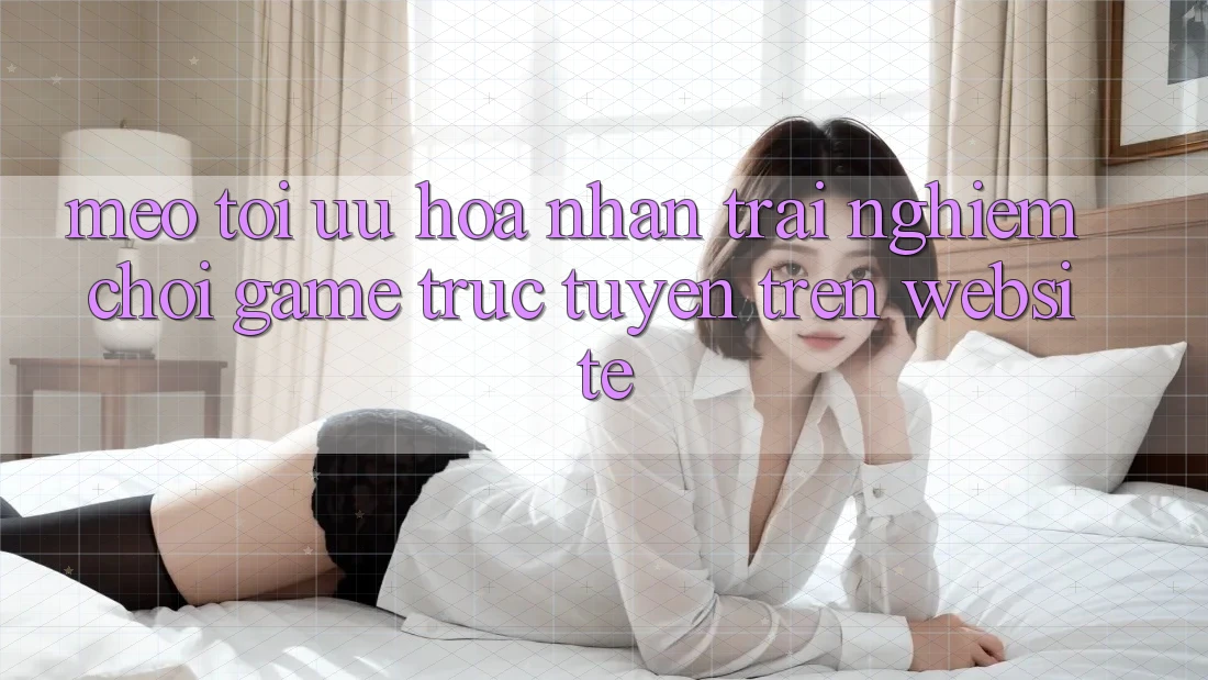 Mẹo Tối Ưu Hóa Nhận trải nghiệm Chơi Game Trực Tuyến Trên Website Mẹo Tối Ưu Hóa Nhận trải nghiệm Chơi Game Trực Tuyến Trên Website