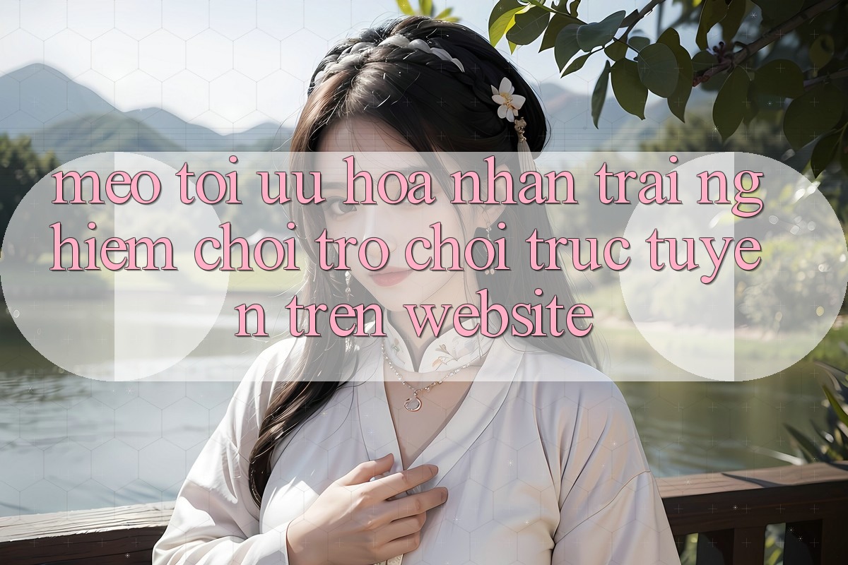 Mẹo Tối Ưu Hóa Nhận trải nghiệm Chơi Trò chơi Trực Tuyến Trên Website