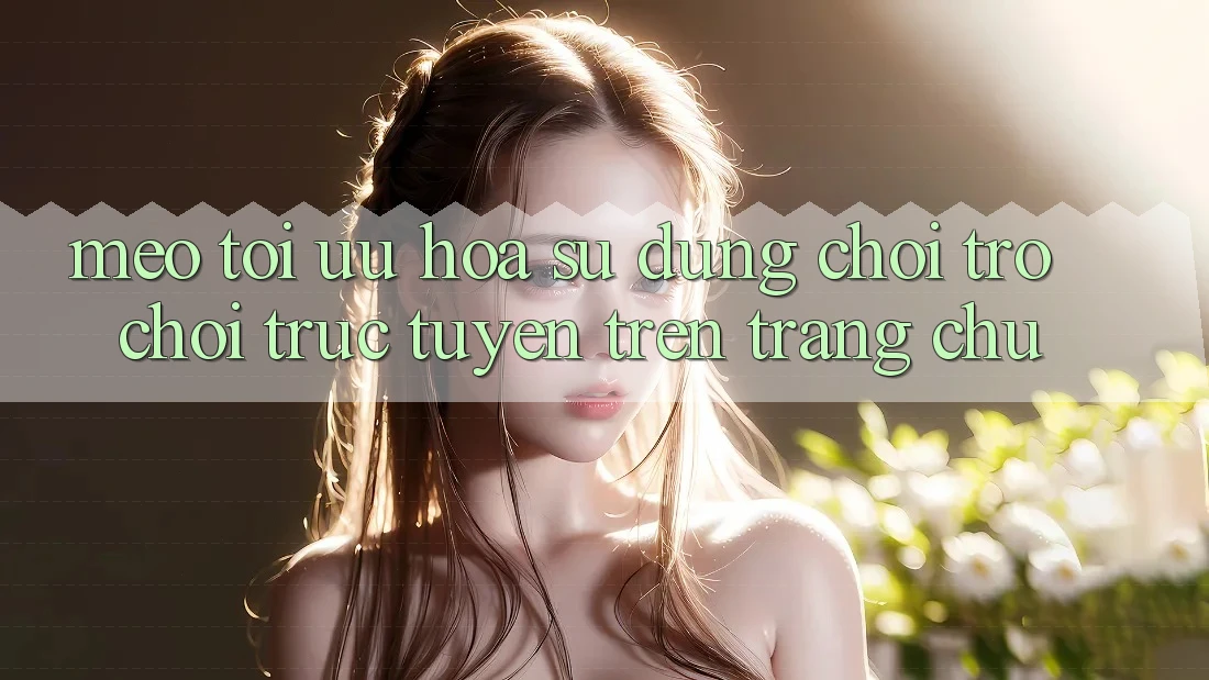 Mẹo Tối Ưu Hóa Sử dụng Chơi Trò chơi Trực Tuyến Trên Trang chủ
