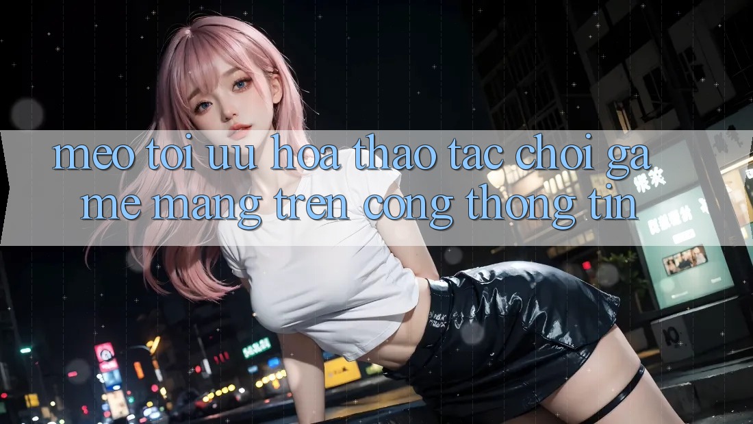 Mẹo Tối Ưu Hóa Thao tác Chơi Game mạng Trên Cổng thông tin