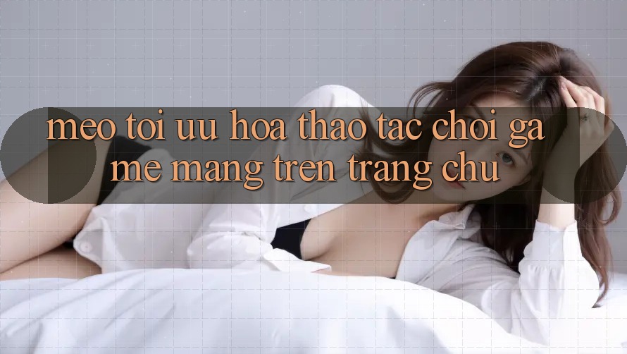Mẹo Tối Ưu Hóa Thao tác Chơi Game mạng Trên Trang chủ