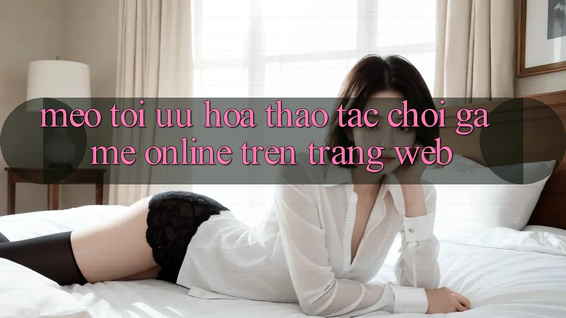 Mẹo Tối Ưu Hóa Thao tác Chơi Game online Trên Trang web Mẹo Tối Ưu Hóa Thao tác Chơi Game online Trên Trang web