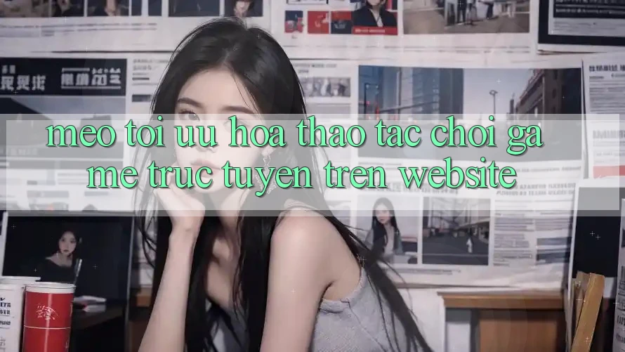 Mẹo Tối Ưu Hóa Thao tác Chơi Game Trực Tuyến Trên Website Mẹo Tối Ưu Hóa Thao tác Chơi Game Trực Tuyến Trên Website