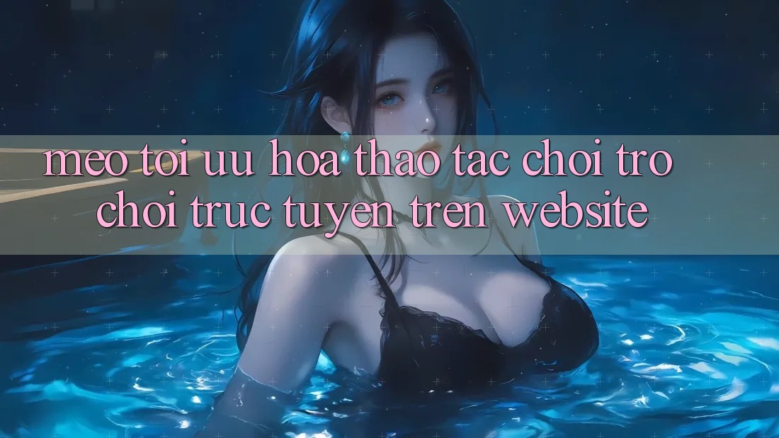 Mẹo Tối Ưu Hóa Thao tác Chơi Trò chơi Trực Tuyến Trên Website Mẹo Tối Ưu Hóa Thao tác Chơi Trò chơi Trực Tuyến Trên Website