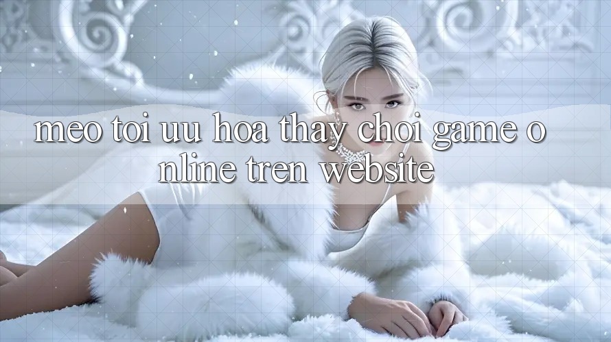 Mẹo Tối Ưu Hóa Thấy Chơi Game online Trên Website Mẹo Tối Ưu Hóa Thấy Chơi Game online Trên Website