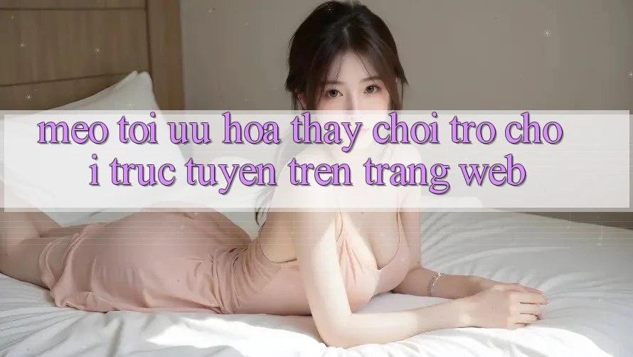 Mẹo Tối Ưu Hóa Thấy Chơi Trò chơi Trực Tuyến Trên Trang web Mẹo Tối Ưu Hóa Thấy Chơi Trò chơi Trực Tuyến Trên Trang web