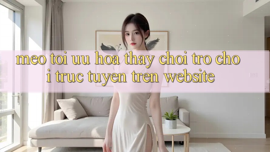 Mẹo Tối Ưu Hóa Thấy Chơi Trò chơi Trực Tuyến Trên Website