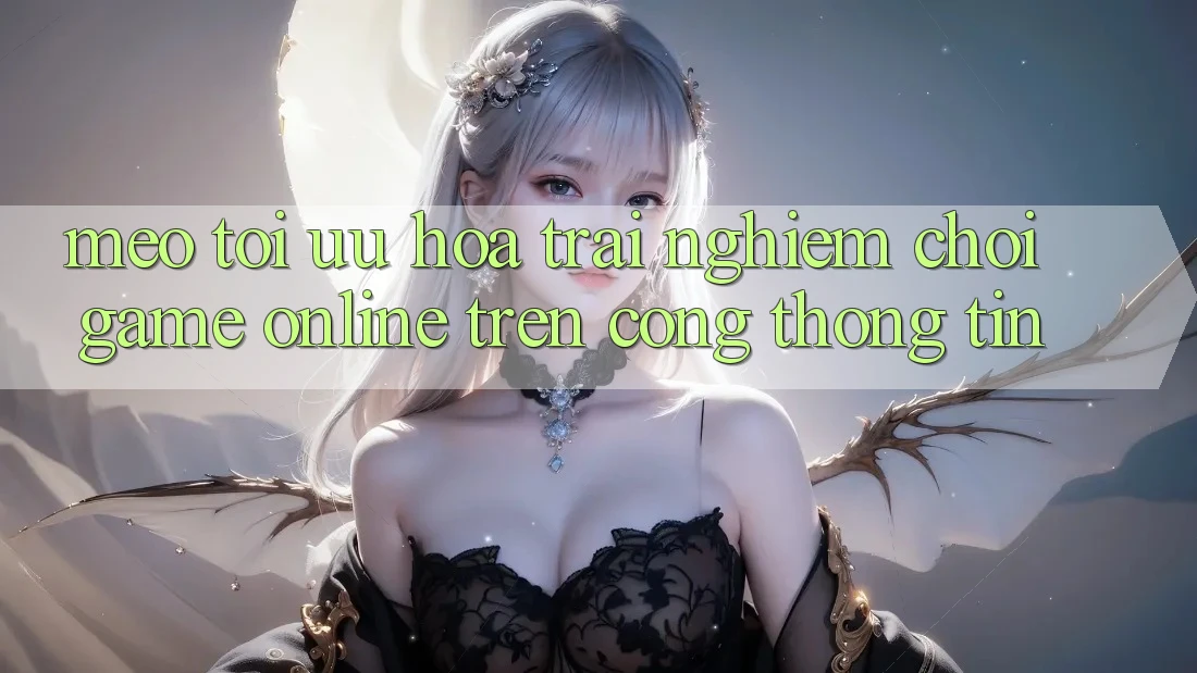 Mẹo Tối Ưu Hóa Trải Nghiệm Chơi Game online Trên Cổng thông tin Mẹo Tối Ưu Hóa Trải Nghiệm Chơi Game online Trên Cổng thông tin