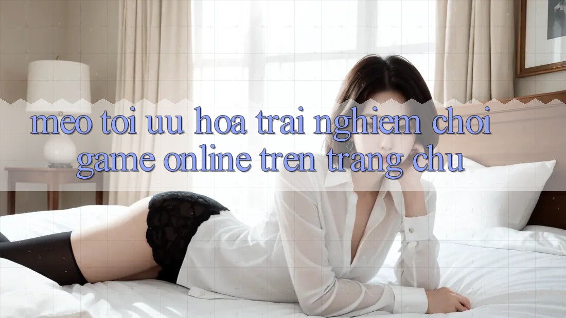 Mẹo Tối Ưu Hóa Trải Nghiệm Chơi Game online Trên Trang chủ Mẹo Tối Ưu Hóa Trải Nghiệm Chơi Game online Trên Trang chủ