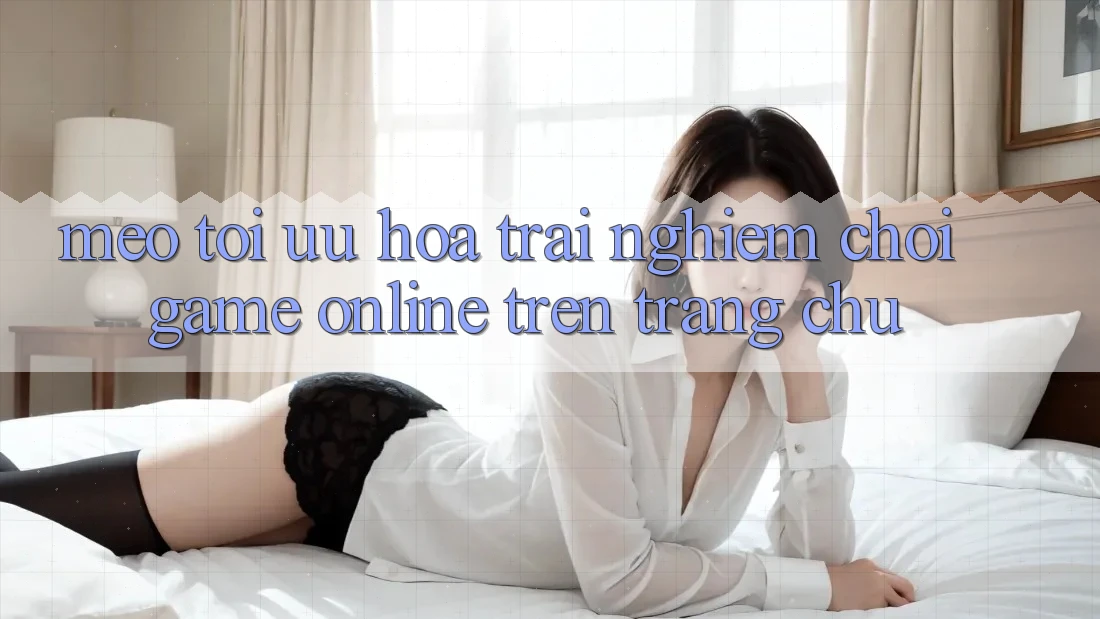 Mẹo Tối Ưu Hóa Trải nghiệm Chơi Game online Trên Trang chủ Mẹo Tối Ưu Hóa Trải nghiệm Chơi Game online Trên Trang chủ