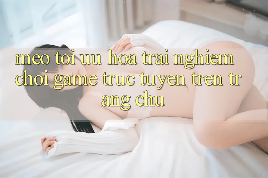 Mẹo Tối Ưu Hóa Trải nghiệm Chơi Game Trực Tuyến Trên Trang chủ Mẹo Tối Ưu Hóa Trải nghiệm Chơi Game Trực Tuyến Trên Trang chủ