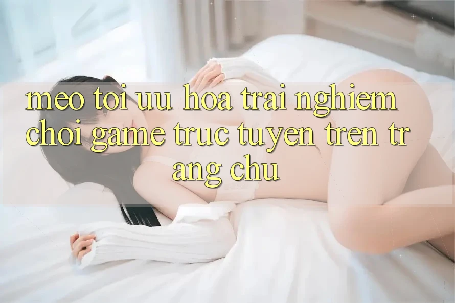 Mẹo Tối Ưu Hóa Trải Nghiệm Chơi Game Trực Tuyến Trên Trang chủ Mẹo Tối Ưu Hóa Trải Nghiệm Chơi Game Trực Tuyến Trên Trang chủ