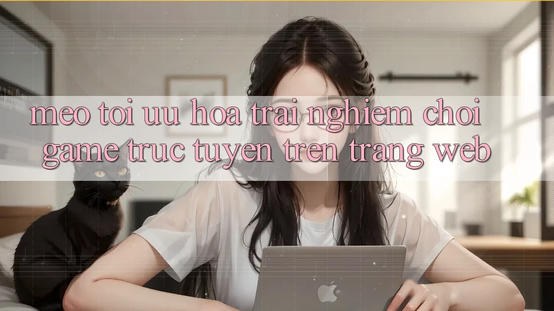 Mẹo Tối Ưu Hóa Trải nghiệm Chơi Game Trực Tuyến Trên Trang web