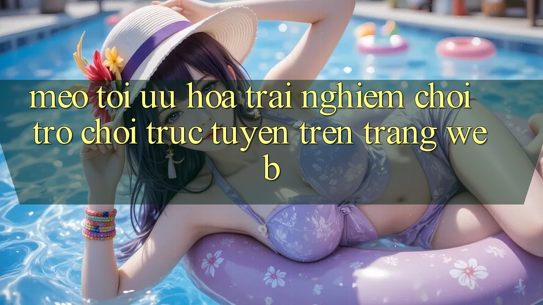 Mẹo Tối Ưu Hóa Trải Nghiệm Chơi Trò chơi Trực Tuyến Trên Trang web Mẹo Tối Ưu Hóa Trải Nghiệm Chơi Trò chơi Trực Tuyến Trên Trang web