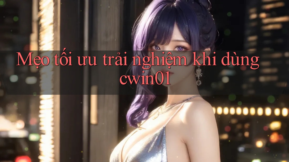 Mẹo tối ưu trải nghiệm khi dùng cwin01 Mẹo tối ưu trải nghiệm khi dùng cwin01
