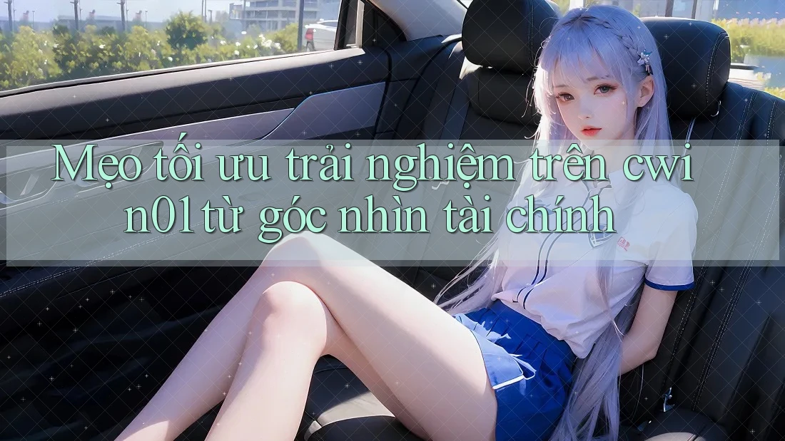 Mẹo tối ưu trải nghiệm trên cwin01 từ góc nhìn tài chính