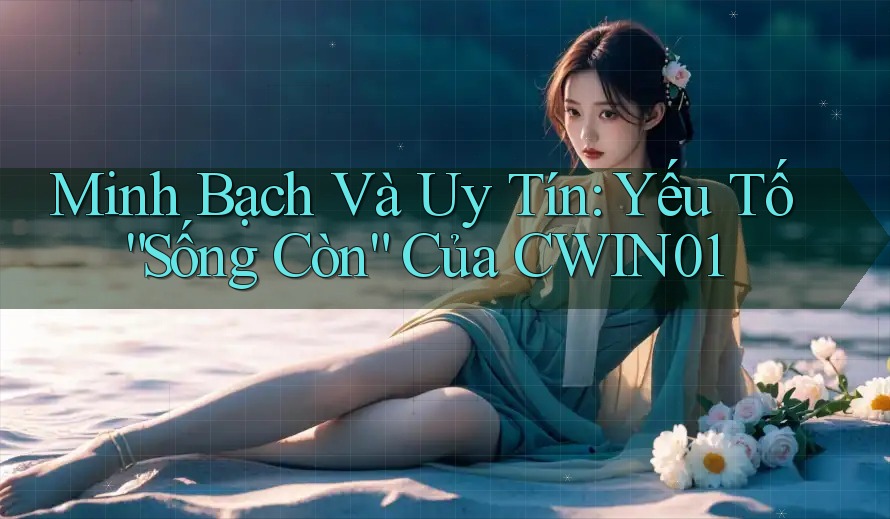 Minh Bạch Và Uy Tín: Yếu Tố “Sống Còn” Của CWIN01