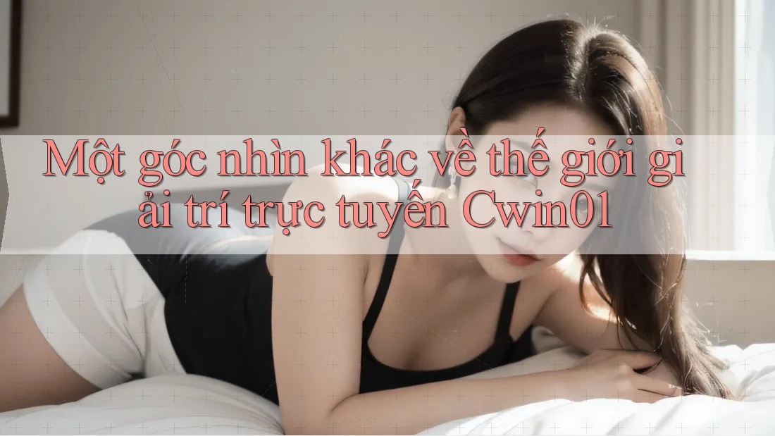 Một góc nhìn khác về thế giới giải trí trực tuyến Cwin01