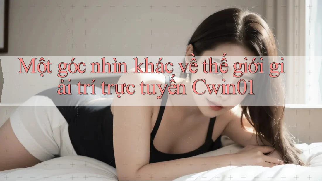 Một góc nhìn khác về thế giới giải trí trực tuyến Cwin01 Một góc nhìn khác về thế giới giải trí trực tuyến Cwin01