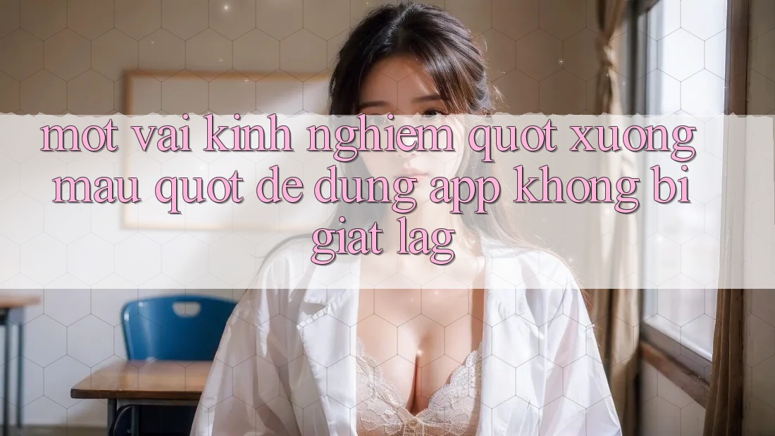 Một vài kinh nghiệm " xương máu" để dùng app không bị giật lag