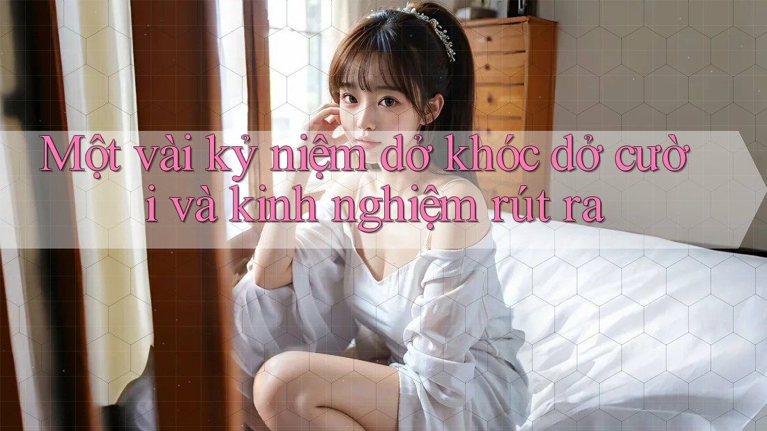Một vài kỷ niệm dở khóc dở cười và kinh nghiệm rút ra