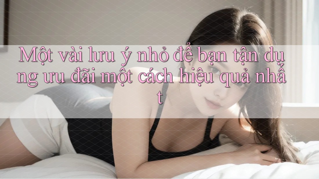 Một vài lưu ý nhỏ để bạn tận dụng ưu đãi một cách hiệu quả nhất