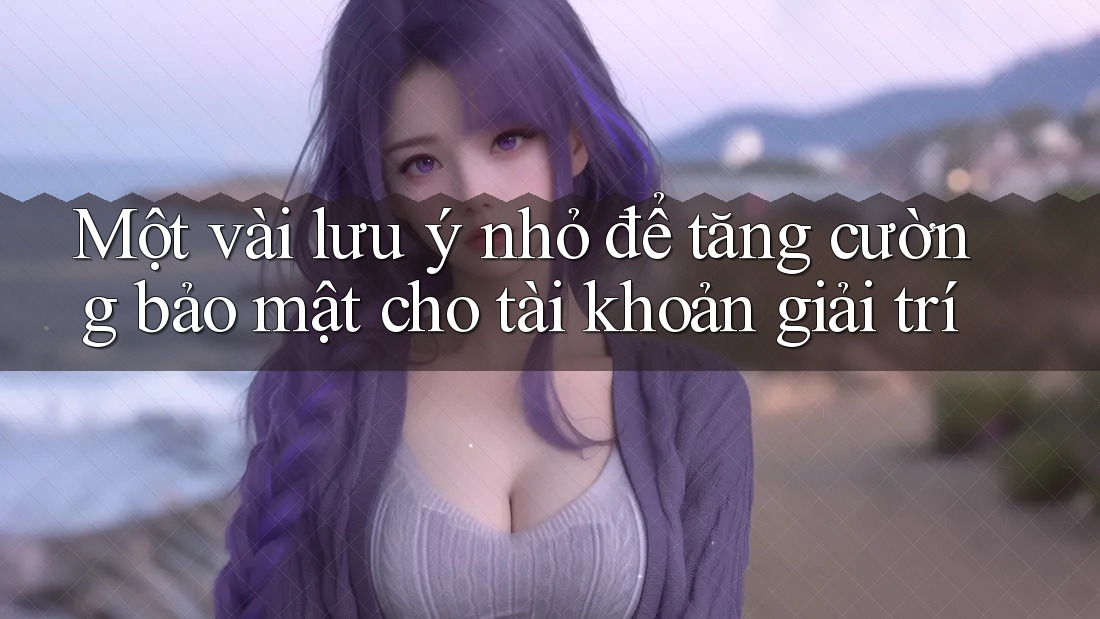 Một vài lưu ý nhỏ để tăng cường bảo mật cho tài khoản giải trí Một vài lưu ý nhỏ để tăng cường bảo mật cho tài khoản giải trí