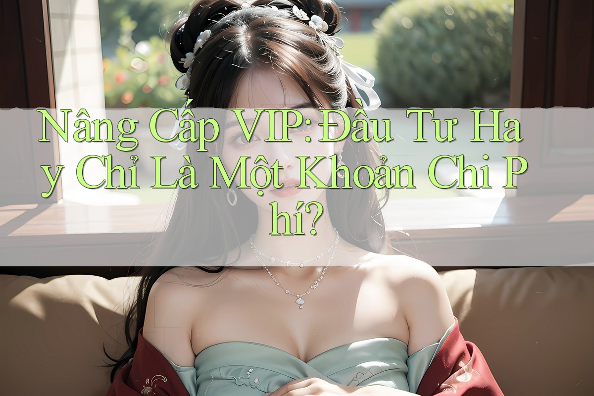 Nâng Cấp VIP: Đầu Tư Hay Chỉ Là Một Khoản Chi Phí? Nâng Cấp VIP: Đầu Tư Hay Chỉ Là Một Khoản Chi Phí?
