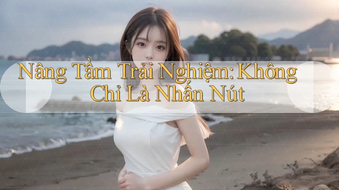 Nâng Tầm Trải Nghiệm: Không Chỉ Là Nhấn Nút