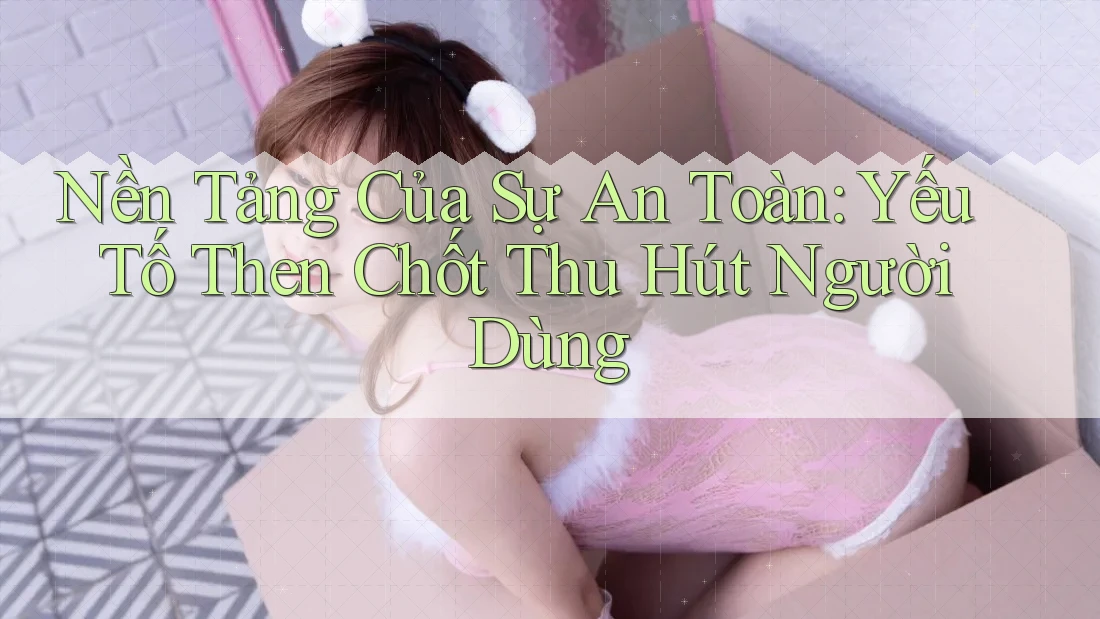 Nền Tảng Của Sự An Toàn: Yếu Tố Then Chốt Thu Hút Người Dùng Nền Tảng Của Sự An Toàn: Yếu Tố Then Chốt Thu Hút Người Dùng