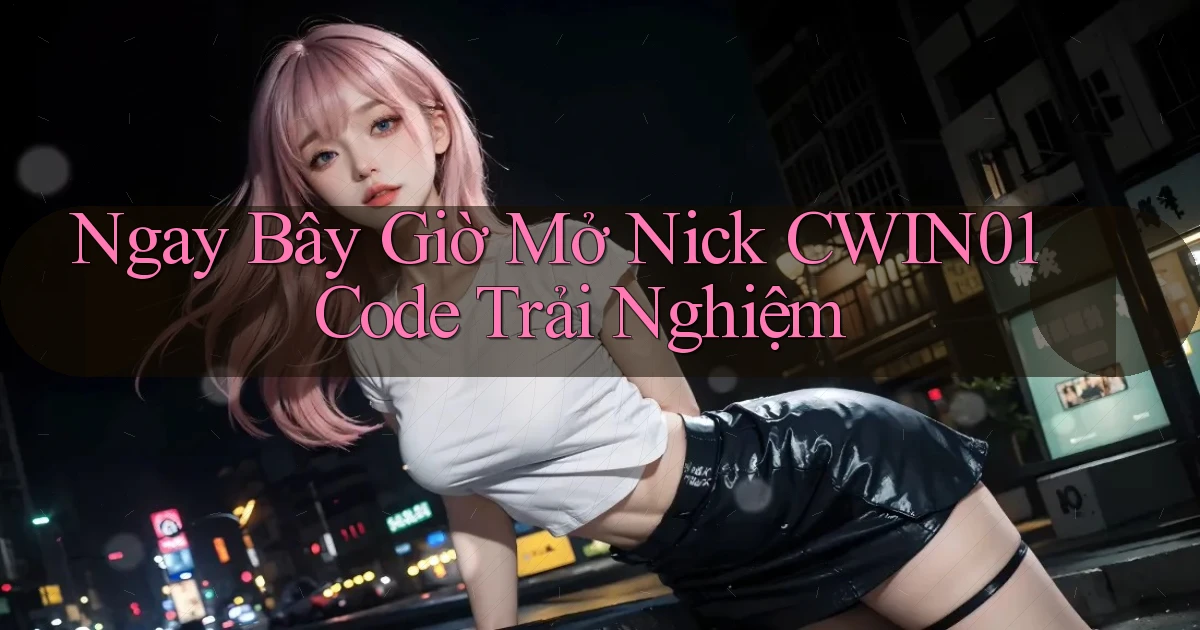 ngay bây giờ mở nick cwin01 code trải nghiệm