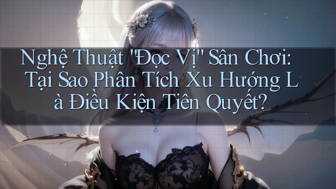 Nghệ Thuật “Đọc Vị” Sân Chơi: Tại Sao Phân Tích Xu Hướng Là Điều Kiện Tiên Quyết? Nghệ Thuật “Đọc Vị” Sân Chơi: Tại Sao Phân Tích Xu Hướng Là Điều Kiện Tiên Quyết?