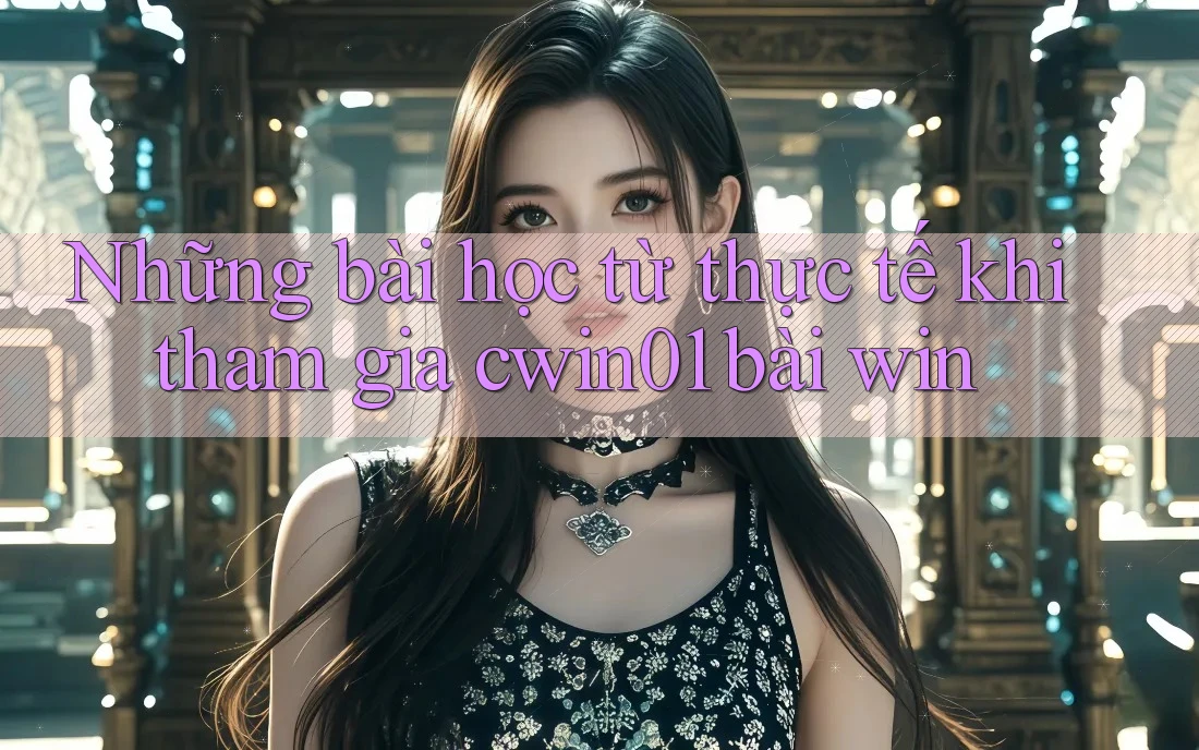 Những bài học từ thực tế khi tham gia cwin01 bài win