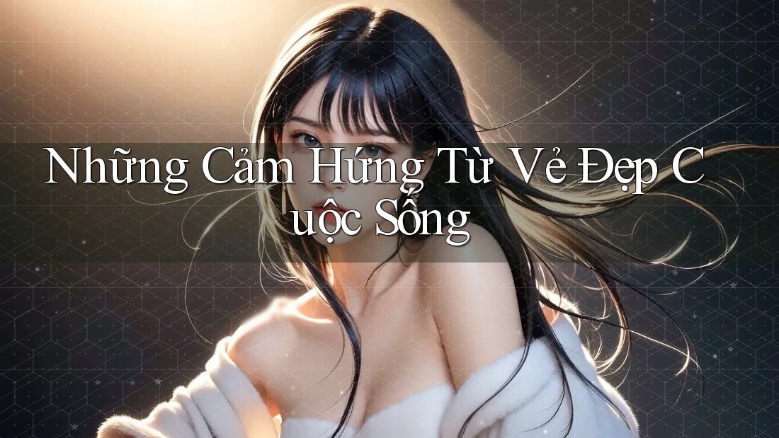 Những Cảm Hứng Từ Vẻ Đẹp Cuộc Sống Những Cảm Hứng Từ Vẻ Đẹp Cuộc Sống