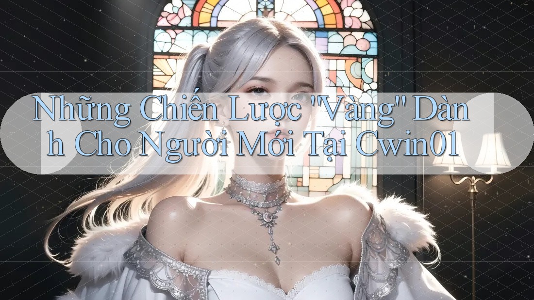 Những Chiến Lược “Vàng” Dành Cho Người Mới Tại Cwin01