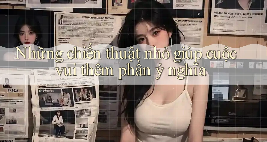 Những chiến thuật nhỏ giúp cuộc vui thêm phần ý nghĩa Những chiến thuật nhỏ giúp cuộc vui thêm phần ý nghĩa