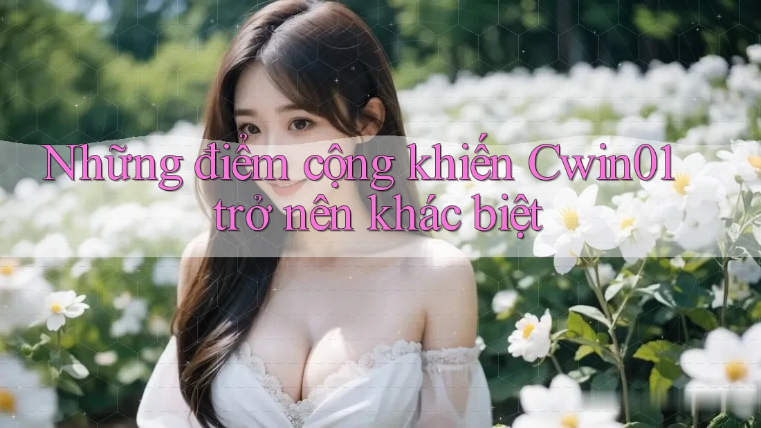 Những điểm cộng khiến Cwin01 trở nên khác biệt Những điểm cộng khiến Cwin01 trở nên khác biệt