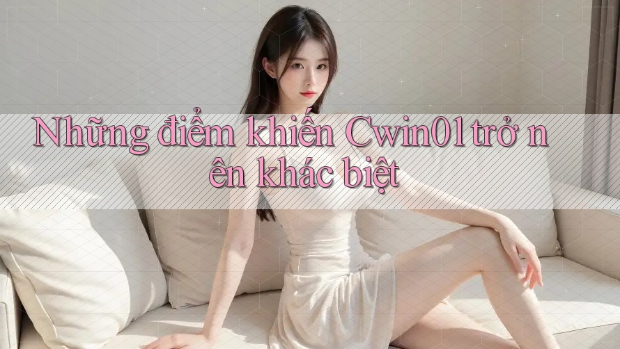 Những điểm khiến Cwin01 trở nên khác biệt Những điểm khiến Cwin01 trở nên khác biệt