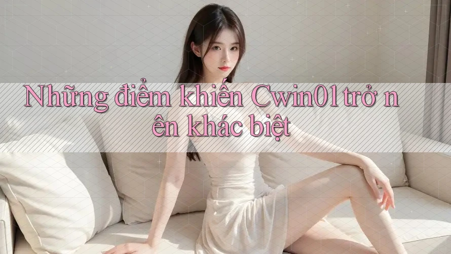 Những điểm khiến Cwin01 trở nên khác biệt