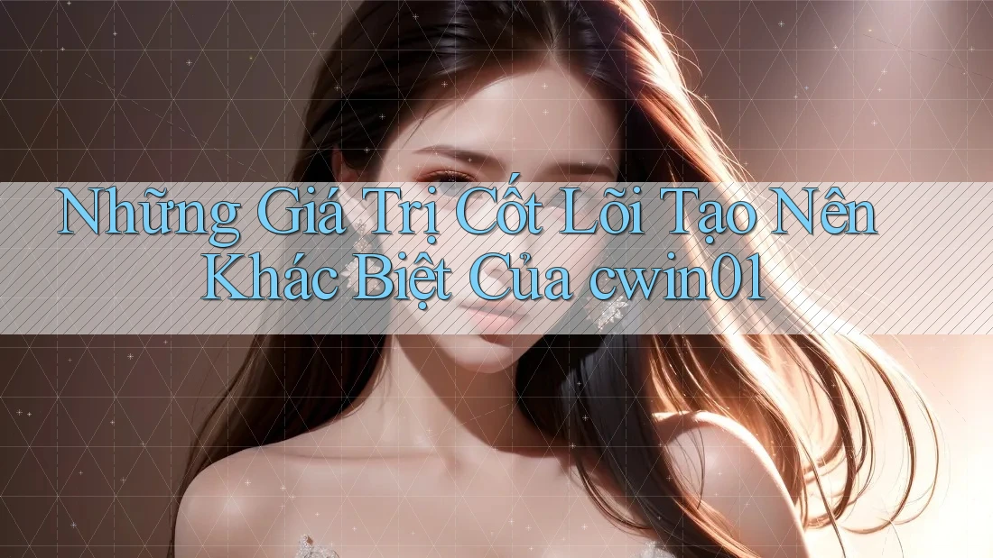 Những Giá Trị Cốt Lõi Tạo Nên Khác Biệt Của cwin01