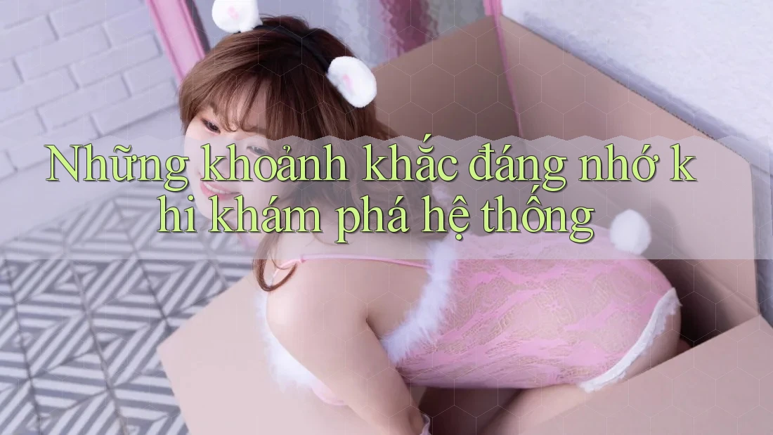 Những khoảnh khắc đáng nhớ khi khám phá hệ thống Những khoảnh khắc đáng nhớ khi khám phá hệ thống