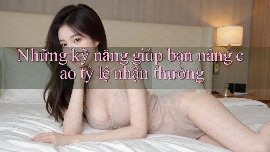 Những kỹ năng giúp bạn nâng cao tỷ lệ nhận thưởng