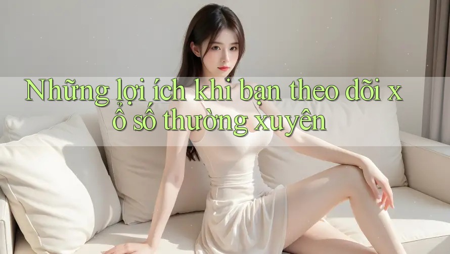 Những lợi ích khi bạn theo dõi xổ số thường xuyên