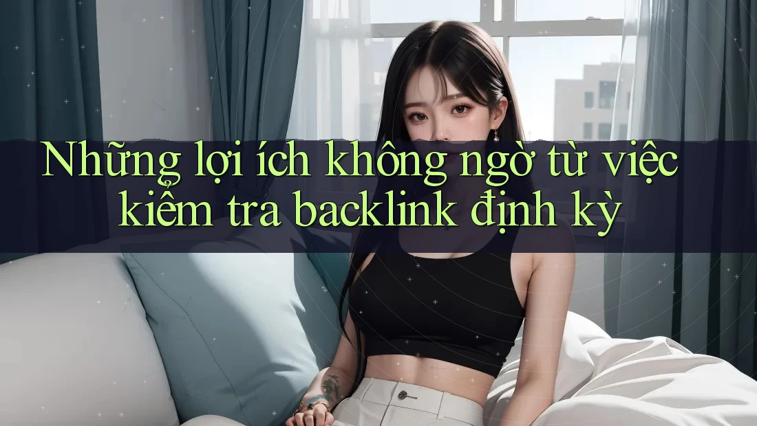 Những lợi ích không ngờ từ việc kiểm tra backlink định kỳ