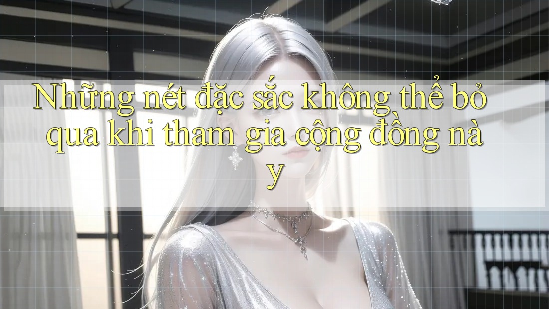 Những nét đặc sắc không thể bỏ qua khi tham gia cộng đồng này